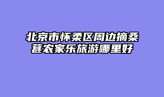 北京市怀柔区周边摘桑葚农家乐旅游哪里好