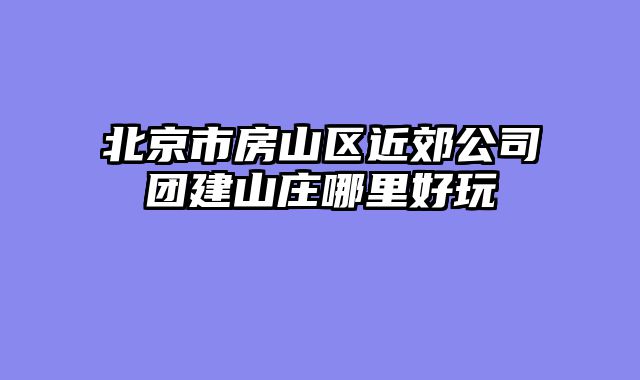 北京市房山区近郊公司团建山庄哪里好玩