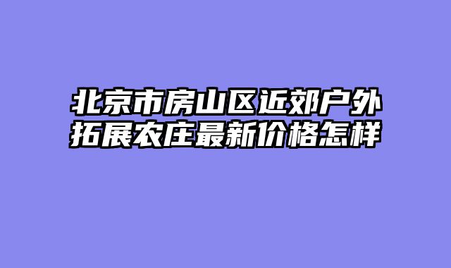 北京市房山区近郊户外拓展农庄最新价格怎样