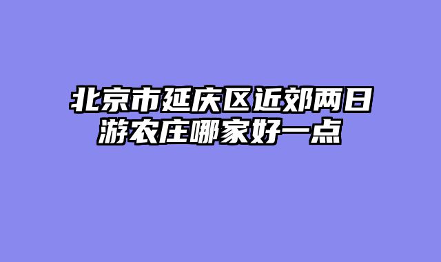 北京市延庆区近郊两日游农庄哪家好一点