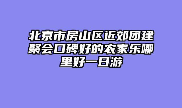 北京市房山区近郊团建聚会口碑好的农家乐哪里好一日游