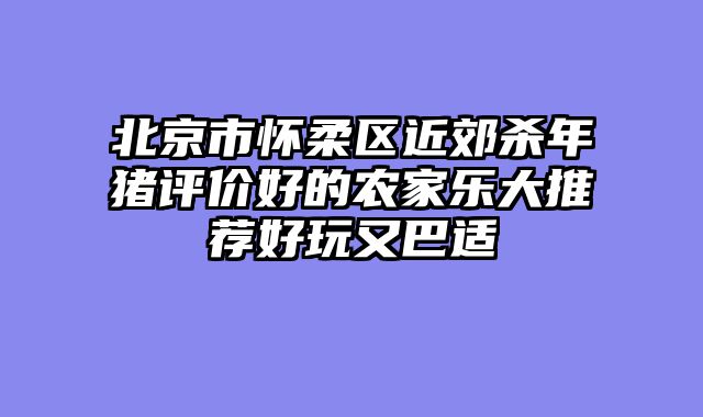 北京市怀柔区近郊杀年猪评价好的农家乐大推荐好玩又巴适