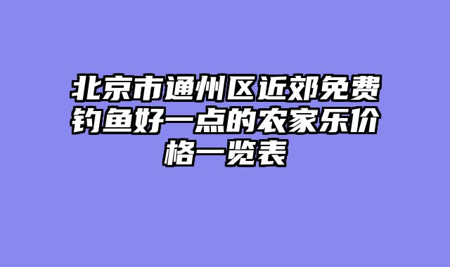 北京市通州区近郊免费钓鱼好一点的农家乐价格一览表