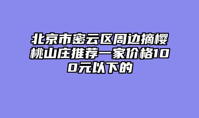 北京市密云区周边摘樱桃山庄推荐一家价格100元以下的