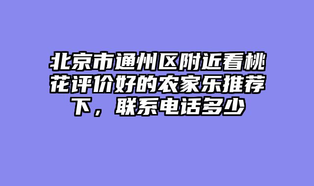 北京市通州区附近看桃花评价好的农家乐推荐下，联系电话多少