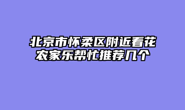 北京市怀柔区附近看花农家乐帮忙推荐几个