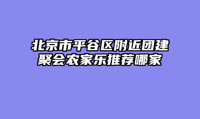 北京市平谷区附近团建聚会农家乐推荐哪家