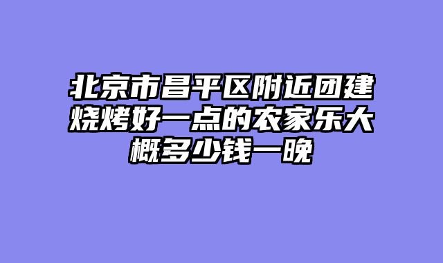 北京市昌平区附近团建烧烤好一点的农家乐大概多少钱一晚