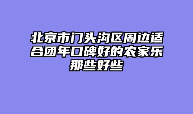 北京市门头沟区周边适合团年口碑好的农家乐那些好些