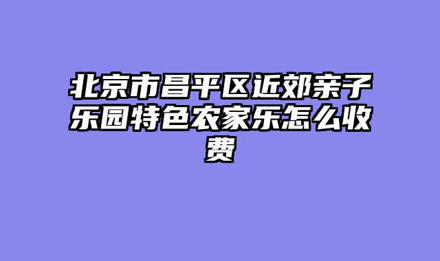 北京市昌平区近郊亲子乐园特色农家乐怎么收费