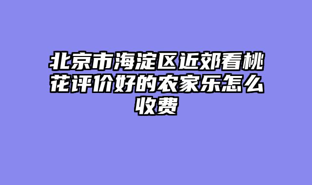 北京市海淀区近郊看桃花评价好的农家乐怎么收费