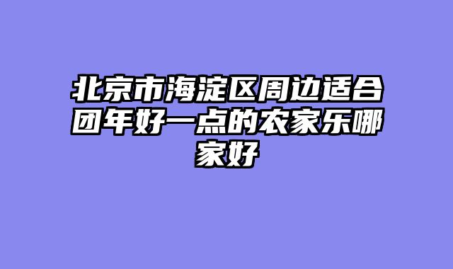 北京市海淀区周边适合团年好一点的农家乐哪家好