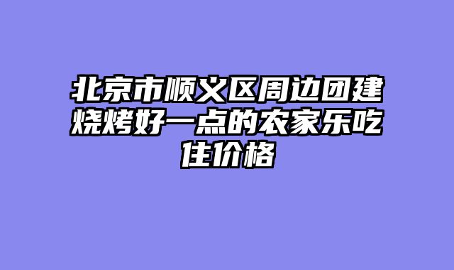 北京市顺义区周边团建烧烤好一点的农家乐吃住价格
