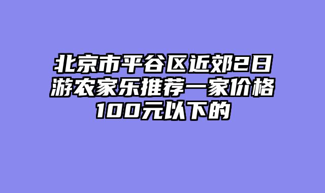 北京市平谷区近郊2日游农家乐推荐一家价格100元以下的