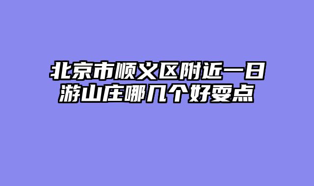 北京市顺义区附近一日游山庄哪几个好耍点