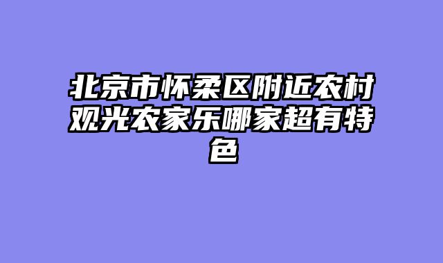 北京市怀柔区附近农村观光农家乐哪家超有特色