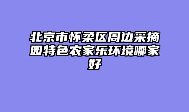 北京市怀柔区周边采摘园特色农家乐环境哪家好