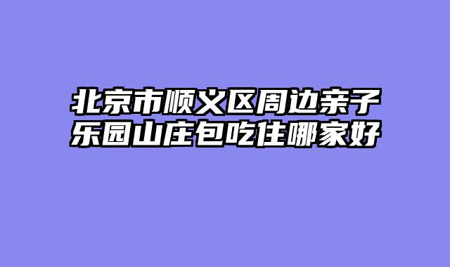 北京市顺义区周边亲子乐园山庄包吃住哪家好