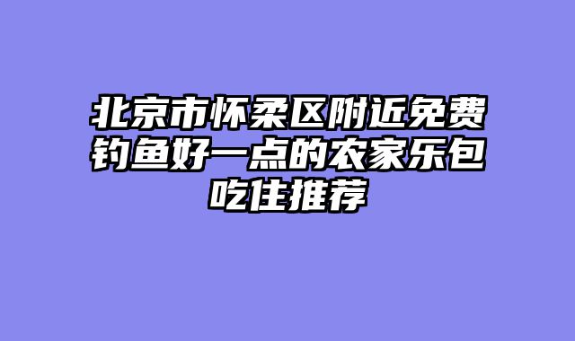 北京市怀柔区附近免费钓鱼好一点的农家乐包吃住推荐