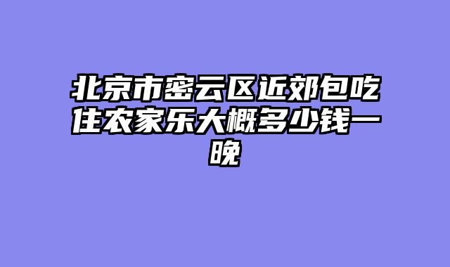 北京市密云区近郊包吃住农家乐大概多少钱一晚