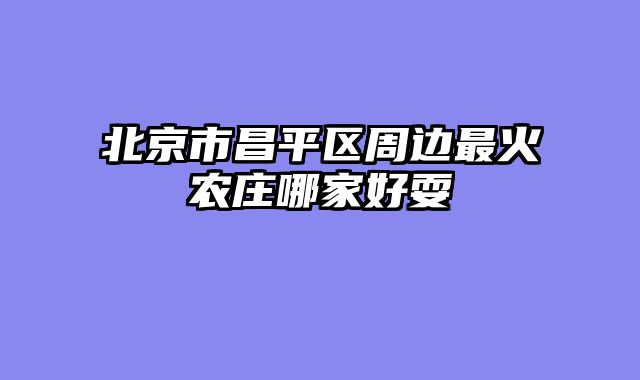 北京市昌平区周边最火农庄哪家好耍