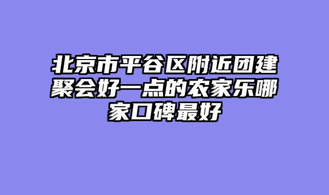北京市平谷区附近团建聚会好一点的农家乐哪家口碑最好