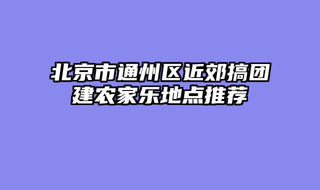 北京市通州区近郊搞团建农家乐地点推荐