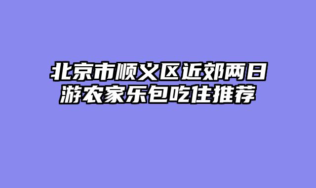 北京市顺义区近郊两日游农家乐包吃住推荐