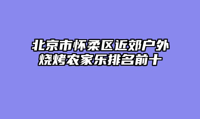 北京市怀柔区近郊户外烧烤农家乐排名前十