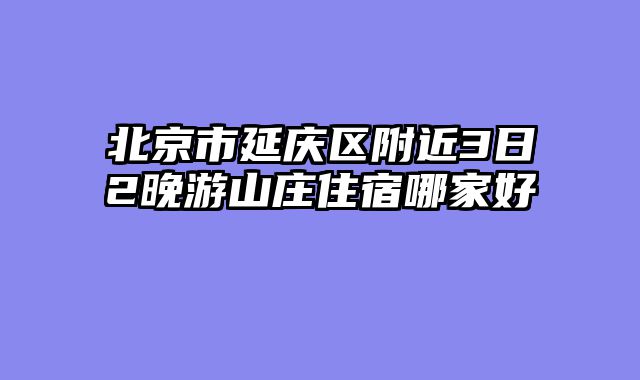 北京市延庆区附近3日2晚游山庄住宿哪家好