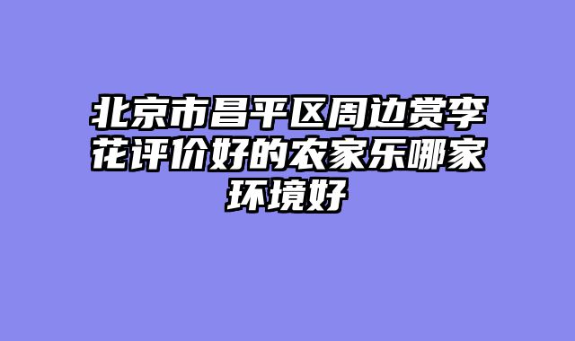 北京市昌平区周边赏李花评价好的农家乐哪家环境好