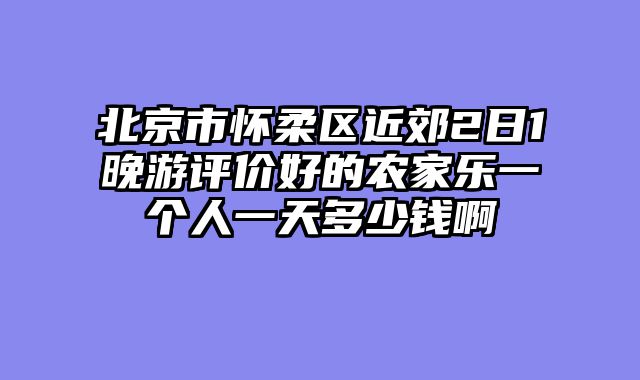北京市怀柔区近郊2日1晚游评价好的农家乐一个人一天多少钱啊