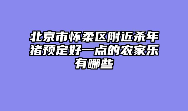 北京市怀柔区附近杀年猪预定好一点的农家乐有哪些