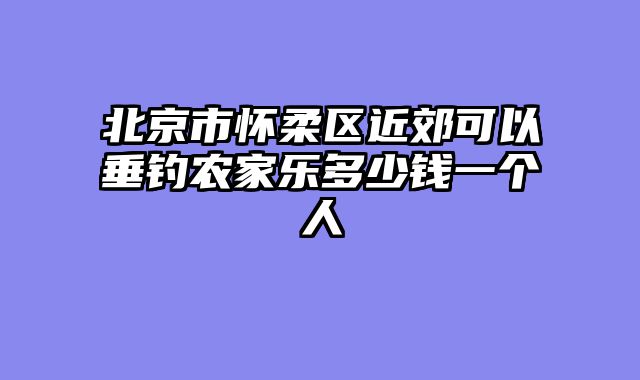 北京市怀柔区近郊可以垂钓农家乐多少钱一个人