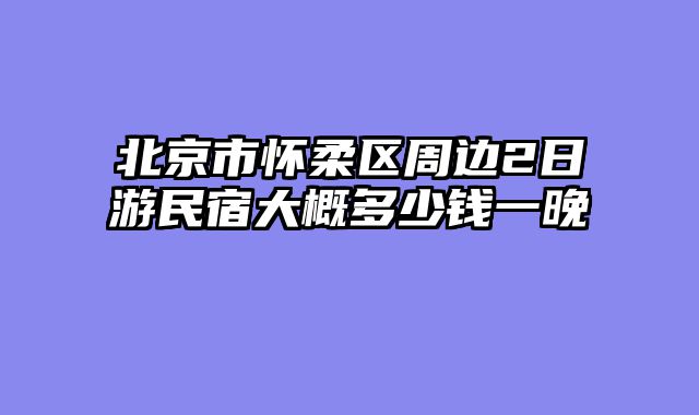 北京市怀柔区周边2日游民宿大概多少钱一晚