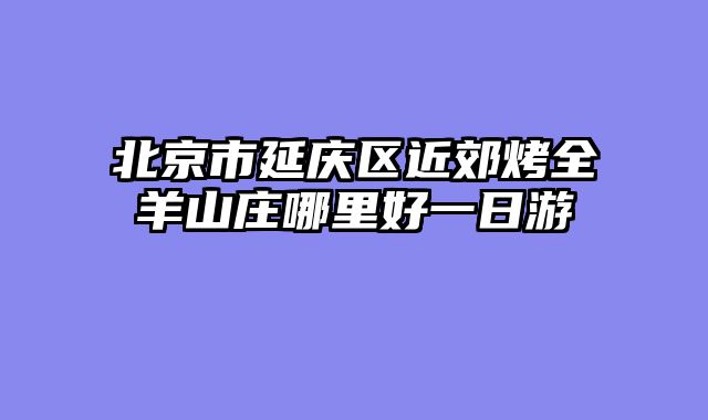 北京市延庆区近郊烤全羊山庄哪里好一日游