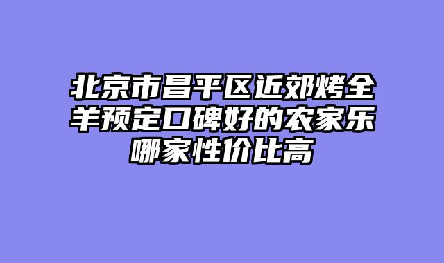 北京市昌平区近郊烤全羊预定口碑好的农家乐哪家性价比高