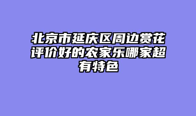 北京市延庆区周边赏花评价好的农家乐哪家超有特色