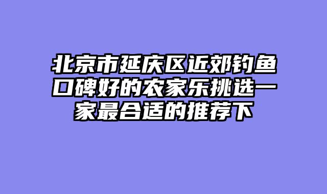 北京市延庆区近郊钓鱼口碑好的农家乐挑选一家最合适的推荐下