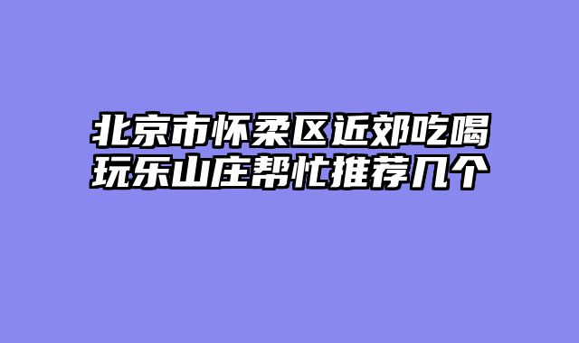 北京市怀柔区近郊吃喝玩乐山庄帮忙推荐几个