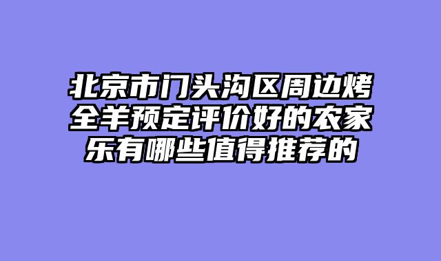 北京市门头沟区周边烤全羊预定评价好的农家乐有哪些值得推荐的