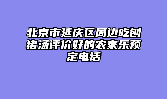 北京市延庆区周边吃刨猪汤评价好的农家乐预定电话