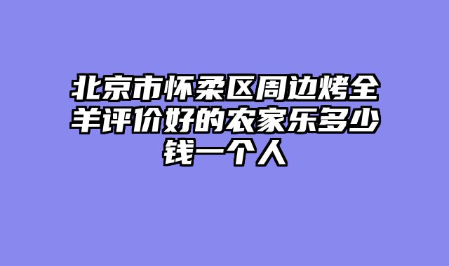 北京市怀柔区周边烤全羊评价好的农家乐多少钱一个人