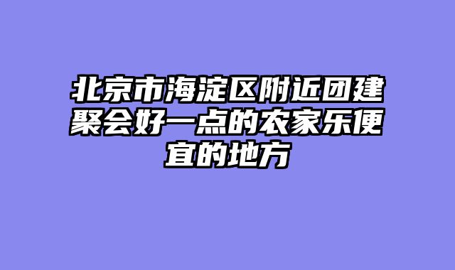 北京市海淀区附近团建聚会好一点的农家乐便宜的地方