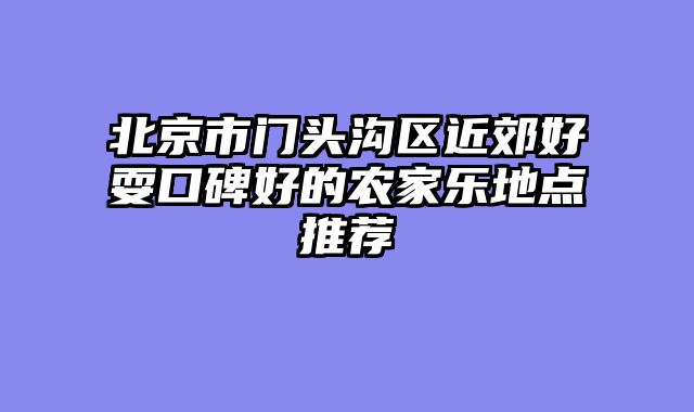 北京市门头沟区近郊好耍口碑好的农家乐地点推荐