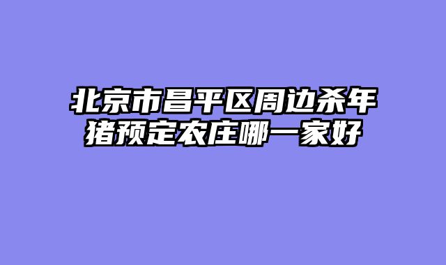 北京市昌平区周边杀年猪预定农庄哪一家好