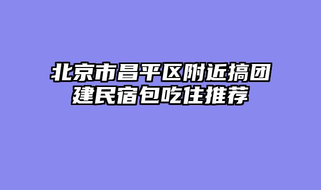 北京市昌平区附近搞团建民宿包吃住推荐