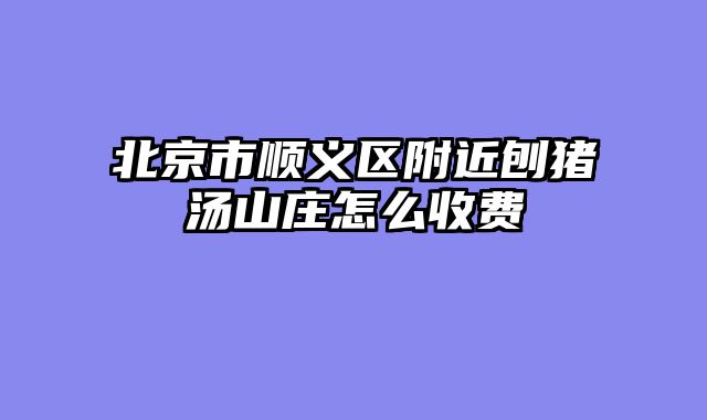 北京市顺义区附近刨猪汤山庄怎么收费