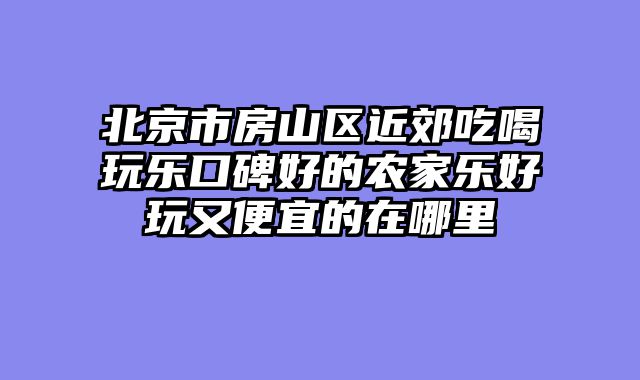 北京市房山区近郊吃喝玩乐口碑好的农家乐好玩又便宜的在哪里