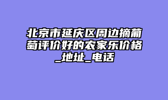 北京市延庆区周边摘葡萄评价好的农家乐价格_地址_电话